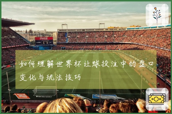 如何理解世界杯让球投注中的盘口变化与玩法技巧