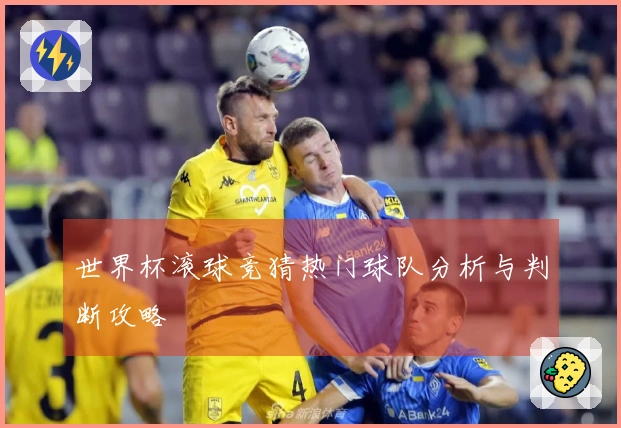 世界杯滚球竞猜热门球队分析与判断攻略