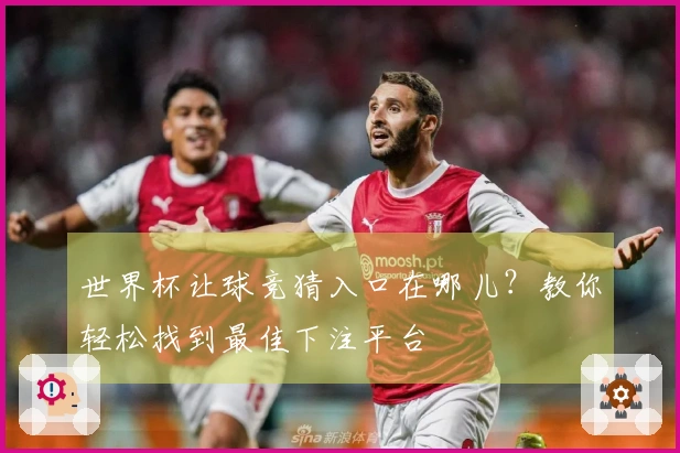 世界杯让球竞猜入口在哪儿？教你轻松找到最佳下注平台